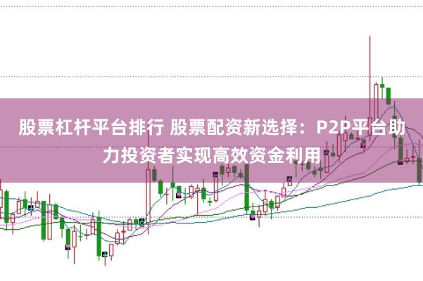 股票杠杆平台排行 股票配资新选择：P2P平台助力投资者实现高效资金利用
