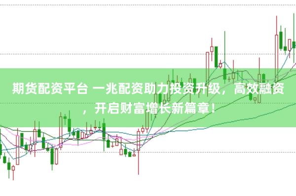 期货配资平台 一兆配资助力投资升级，高效融资，开启财富增长新篇章！