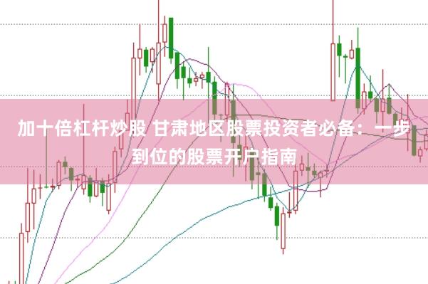 加十倍杠杆炒股 甘肃地区股票投资者必备：一步到位的股票开户指南
