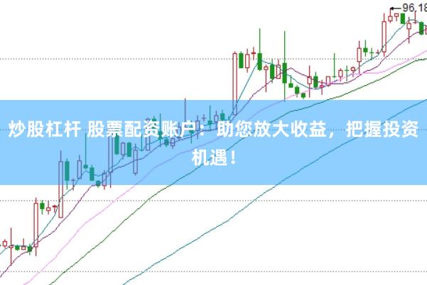 炒股杠杆 股票配资账户：助您放大收益，把握投资机遇！