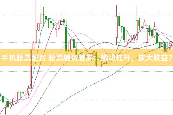 手机股票配资 股票融资融券：撬动杠杆，放大收益？