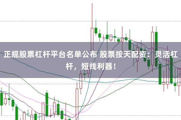 正规股票杠杆平台名单公布 股票按天配资：灵活杠杆，短线利器！