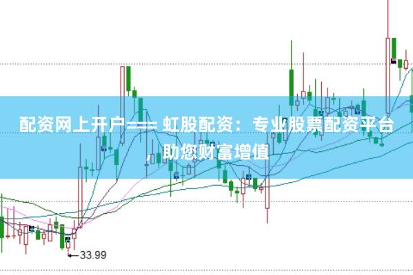 配资网上开户=== 虹股配资：专业股票配资平台，助您财富增值