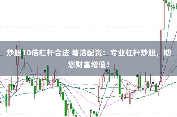 炒股10倍杠杆合法 塘沽配资：专业杠杆炒股，助您财富增值！