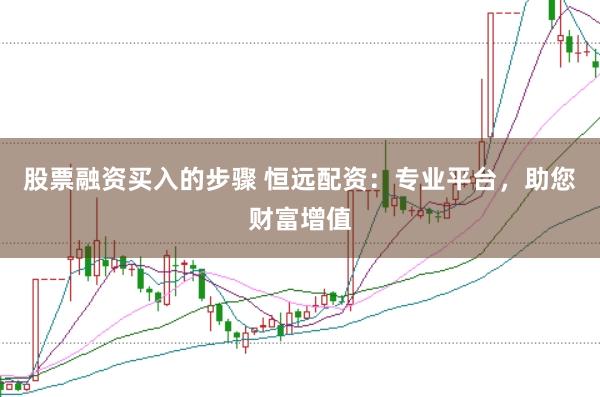 股票融资买入的步骤 恒远配资：专业平台，助您财富增值