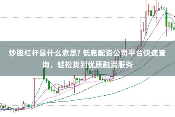 炒股杠杆是什么意思? 低息配资公司平台快速查询，轻松找到优质融资服务