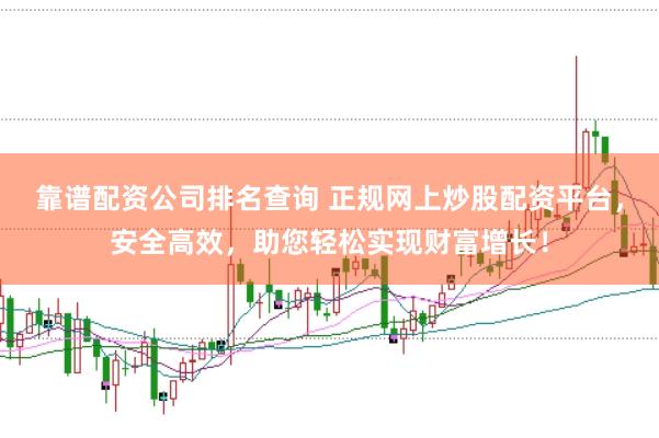 靠谱配资公司排名查询 正规网上炒股配资平台，安全高效，助您轻松实现财富增长！