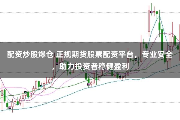 配资炒股爆仓 正规期货股票配资平台，专业安全，助力投资者稳健盈利