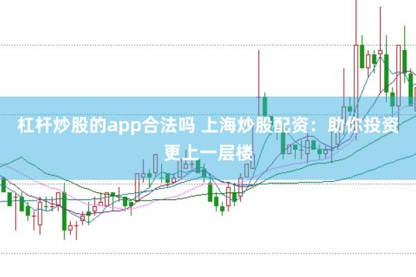 杠杆炒股的app合法吗 上海炒股配资：助你投资更上一层楼