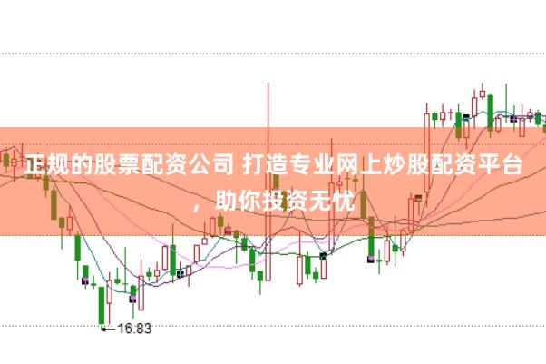 正规的股票配资公司 打造专业网上炒股配资平台，助你投资无忧