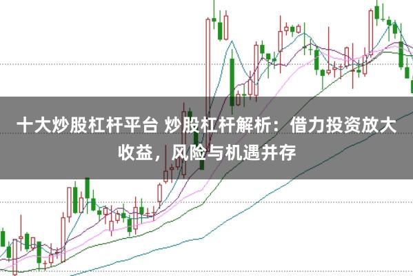 十大炒股杠杆平台 炒股杠杆解析：借力投资放大收益，风险与机遇并存