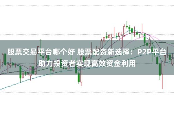 股票交易平台哪个好 股票配资新选择：P2P平台助力投资者实现高效资金利用