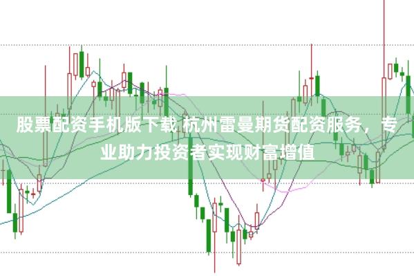 股票配资手机版下载 杭州雷曼期货配资服务，专业助力投资者实现财富增值