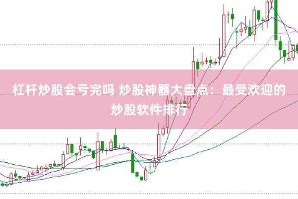 杠杆炒股会亏完吗 炒股神器大盘点：最受欢迎的炒股软件排行