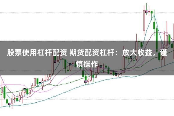 股票使用杠杆配资 期货配资杠杆：放大收益，谨慎操作