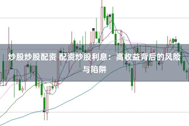 炒股炒股配资 配资炒股利息：高收益背后的风险与陷阱