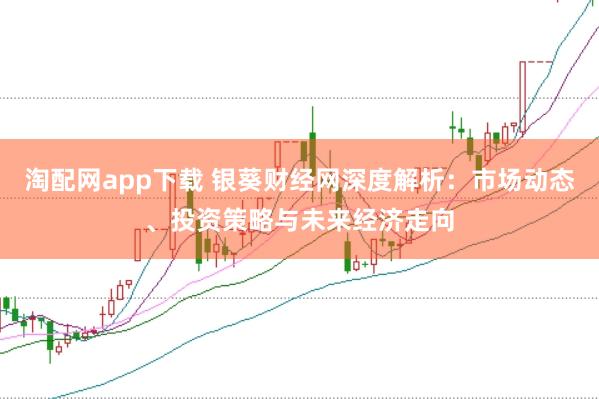 淘配网app下载 银葵财经网深度解析：市场动态、投资策略与未来经济走向