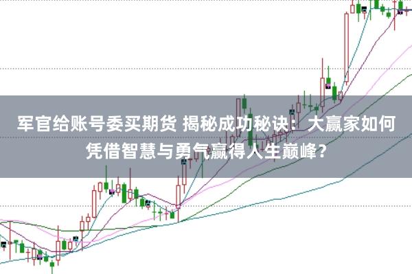 军官给账号委买期货 揭秘成功秘诀：大赢家如何凭借智慧与勇气赢得人生巅峰？