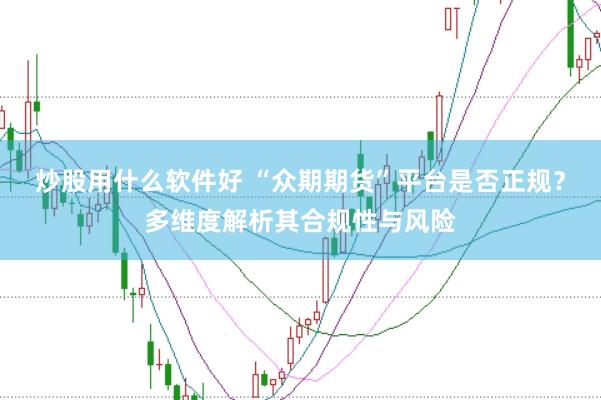 炒股用什么软件好 “众期期货”平台是否正规？多维度解析其合规性与风险