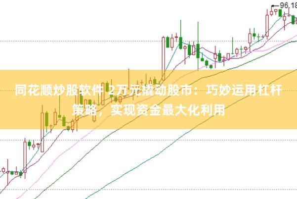 同花顺炒股软件 2万元撬动股市：巧妙运用杠杆策略，实现资金最大化利用