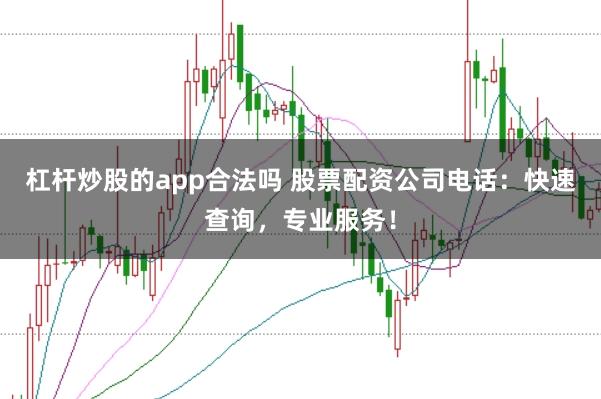 杠杆炒股的app合法吗 股票配资公司电话：快速查询，专业服务！