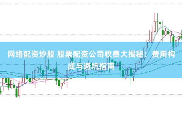 网络配资炒股 股票配资公司收费大揭秘：费用构成与避坑指南