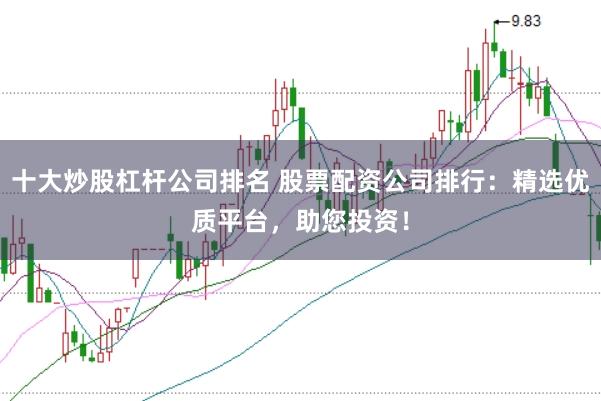 十大炒股杠杆公司排名 股票配资公司排行：精选优质平台，助您投资！