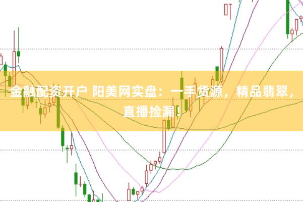 金融配资开户 阳美网实盘：一手货源，精品翡翠，直播捡漏！