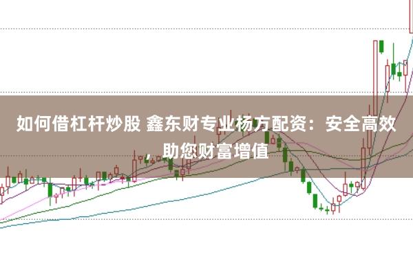 如何借杠杆炒股 鑫东财专业杨方配资：安全高效，助您财富增值