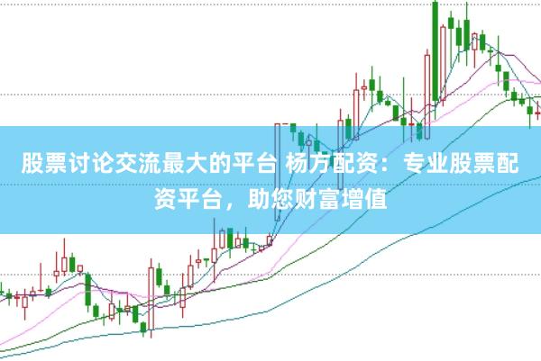 股票讨论交流最大的平台 杨方配资：专业股票配资平台，助您财富增值