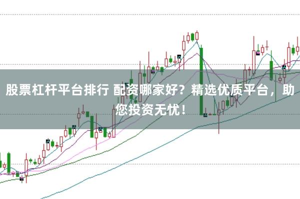 股票杠杆平台排行 配资哪家好？精选优质平台，助您投资无忧！