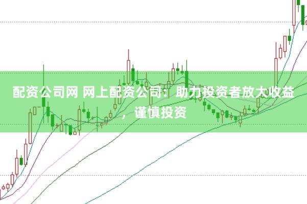 配资公司网 网上配资公司：助力投资者放大收益，谨慎投资