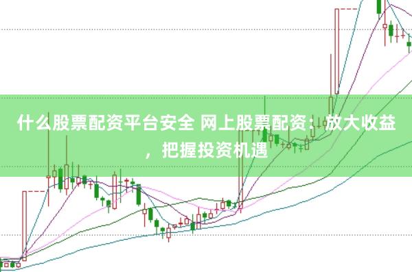 什么股票配资平台安全 网上股票配资：放大收益，把握投资机遇