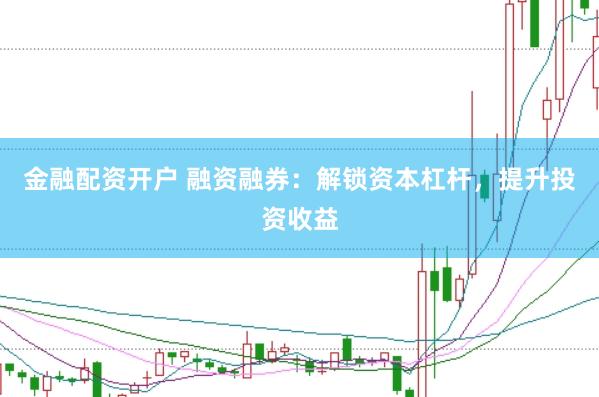 金融配资开户 融资融券：解锁资本杠杆，提升投资收益