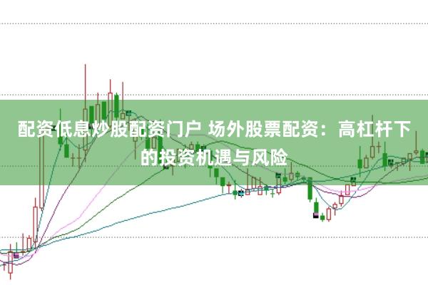 配资低息炒股配资门户 场外股票配资：高杠杆下的投资机遇与风险