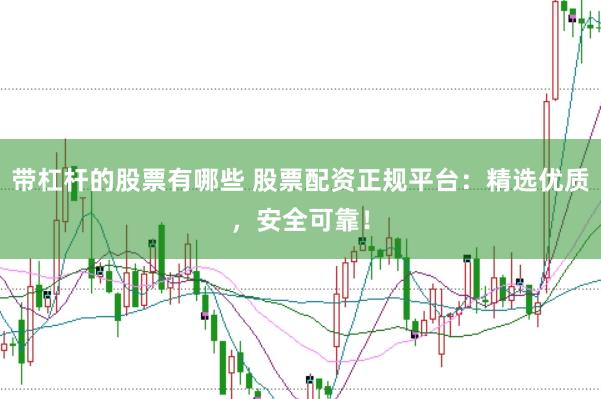 带杠杆的股票有哪些 股票配资正规平台：精选优质，安全可靠！