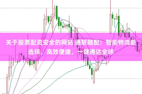 关于股票配资安全的网站 通联随配：智能物流新选择，高效便捷，一键通达全球