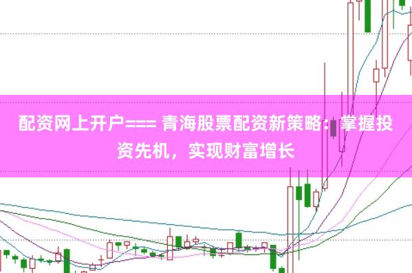 配资网上开户=== 青海股票配资新策略：掌握投资先机，实现财富增长