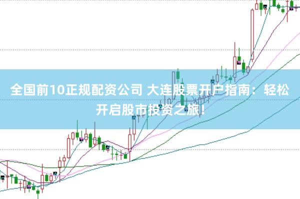 全国前10正规配资公司 大连股票开户指南：轻松开启股市投资之旅！