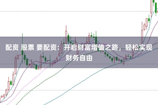 配资 股票 要配资：开启财富增值之路，轻松实现财务自由