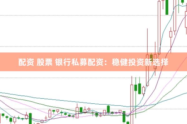 配资 股票 银行私募配资：稳健投资新选择