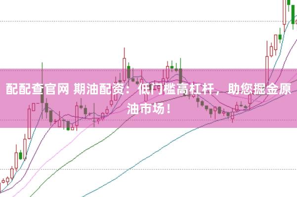配配查官网 期油配资：低门槛高杠杆，助您掘金原油市场！