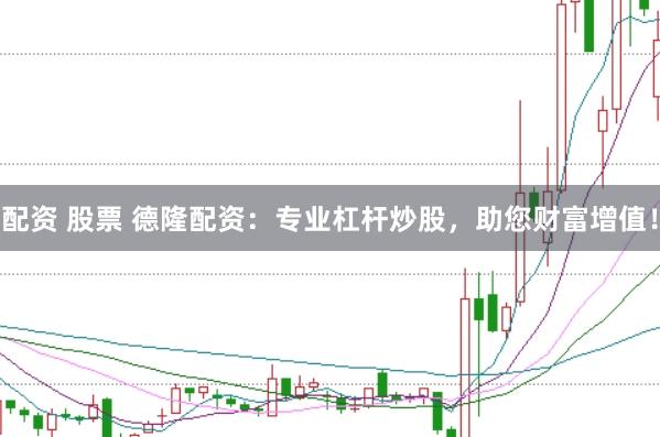 配资 股票 德隆配资：专业杠杆炒股，助您财富增值！