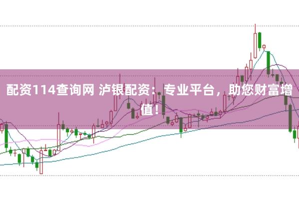 配资114查询网 泸银配资：专业平台，助您财富增值！