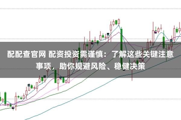 配配查官网 配资投资需谨慎：了解这些关键注意事项，助你规避风险、稳健决策