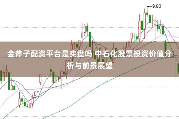 金斧子配资平台是实盘吗 中石化股票投资价值分析与前景展望