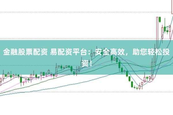 金融股票配资 易配资平台：安全高效，助您轻松投资！