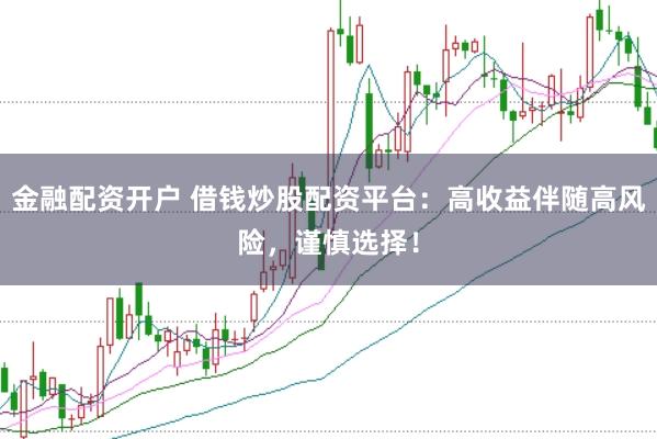金融配资开户 借钱炒股配资平台：高收益伴随高风险，谨慎选择！