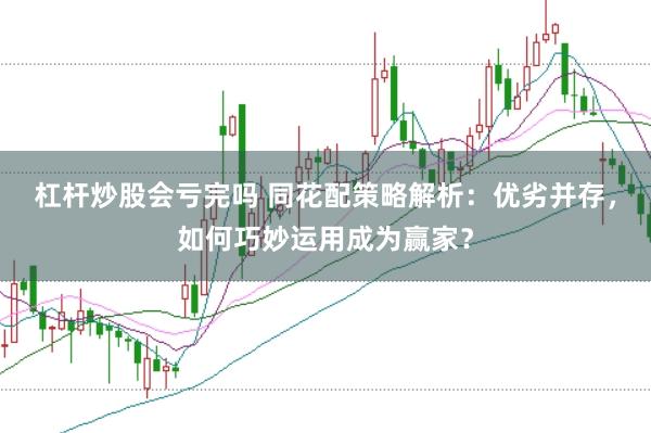 杠杆炒股会亏完吗 同花配策略解析：优劣并存，如何巧妙运用成为赢家？