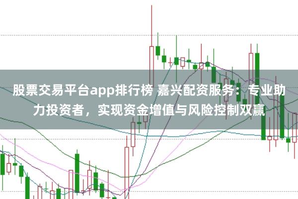股票交易平台app排行榜 嘉兴配资服务：专业助力投资者，实现资金增值与风险控制双赢
